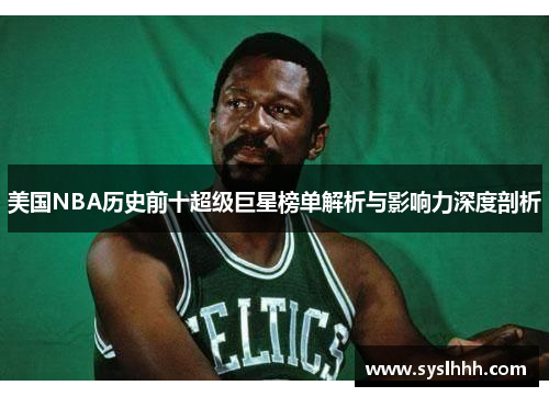 美国NBA历史前十超级巨星榜单解析与影响力深度剖析